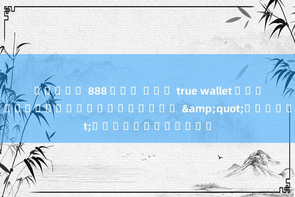 สล็อต 888 ฝาก ถอน true wallet ประสบการณ์การเล่นเกมออนไลน์ &quot;สามเทพจับปลา