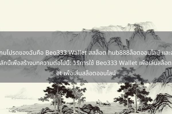 เกมโปรดของฉันคือ Beo333 Wallet สสล็อต hub888ล็อตออนไลน์ และฉันใช้คำหลักนี้เพื่อสร้างบทความต่อไปนี้: วิธีการใช้ Beo333 Wallet เพื่อเล่นสล็อตออนไลน์